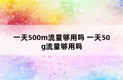 一天500m流量够用吗 一天50g流量够用吗